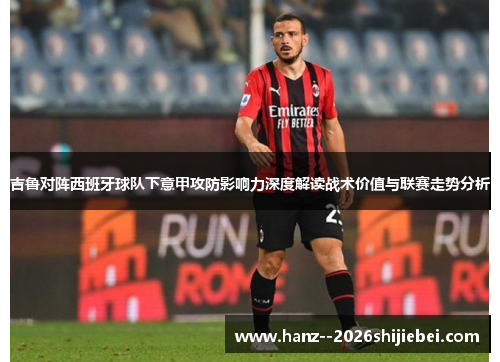 吉鲁对阵西班牙球队下意甲攻防影响力深度解读战术价值与联赛走势分析