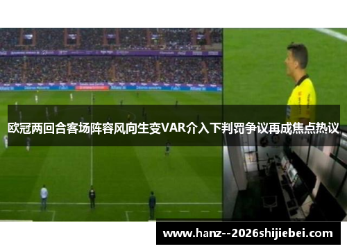 欧冠两回合客场阵容风向生变VAR介入下判罚争议再成焦点热议