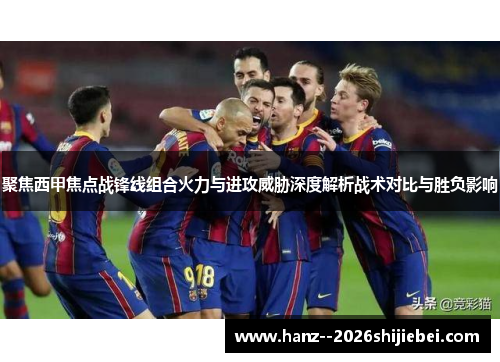 聚焦西甲焦点战锋线组合火力与进攻威胁深度解析战术对比与胜负影响 聚焦西甲焦点战锋线组合火力与进攻威胁深度解析战术对比与胜负影响