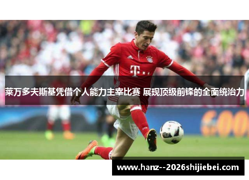 莱万多夫斯基凭借个人能力主宰比赛 展现顶级前锋的全面统治力 莱万多夫斯基凭借个人能力主宰比赛 展现顶级前锋的全面统治力