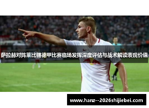 萨拉赫对阵莱比锡德甲比赛临场发挥深度评估与战术解读表现价值