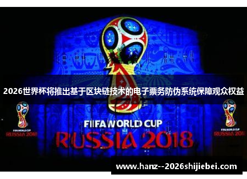 2026世界杯将推出基于区块链技术的电子票务防伪系统保障观众权益