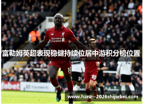 富勒姆英超表现稳健持续位居中游积分榜位置 