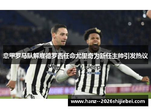 意甲罗马队解雇德罗西任命尤里奇为新任主帅引发热议