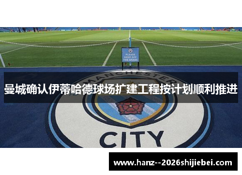 曼城确认伊蒂哈德球场扩建工程按计划顺利推进