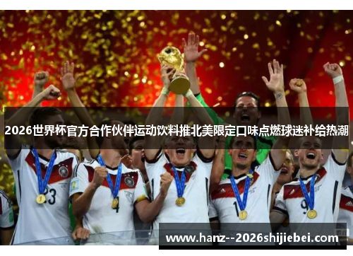 2026世界杯官方合作伙伴运动饮料推北美限定口味点燃球迷补给热潮