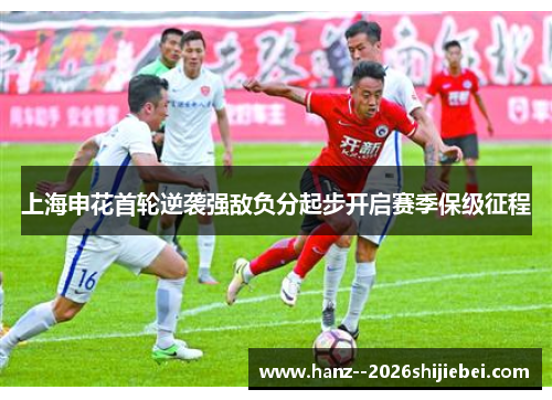 上海申花首轮逆袭强敌负分起步开启赛季保级征程 上海申花首轮逆袭强敌负分起步开启赛季保级征程
