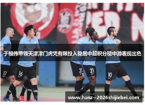 于根伟带领天津津门虎凭有限投入稳居中超积分榜中游表现出色 于根伟带领天津津门虎凭有限投入稳居中超积分榜中游表现出色