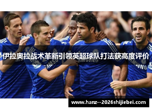 伊拉奥拉战术革新引领英超球队打法获高度评价