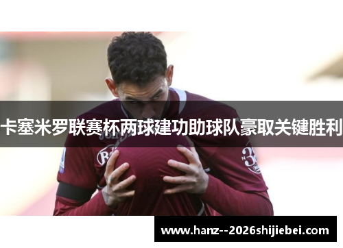 卡塞米罗联赛杯两球建功助球队豪取关键胜利 卡塞米罗联赛杯两球建功助球队豪取关键胜利