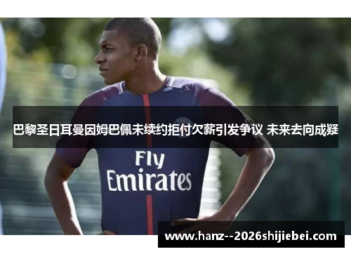 巴黎圣日耳曼因姆巴佩未续约拒付欠薪引发争议 未来去向成疑