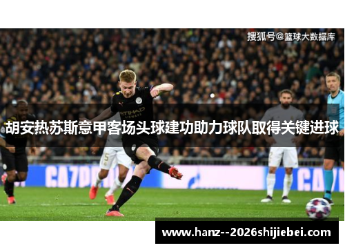 胡安热苏斯意甲客场头球建功助力球队取得关键进球