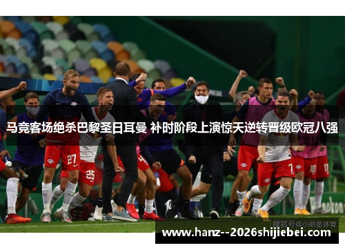 马竞客场绝杀巴黎圣日耳曼 补时阶段上演惊天逆转晋级欧冠八强
