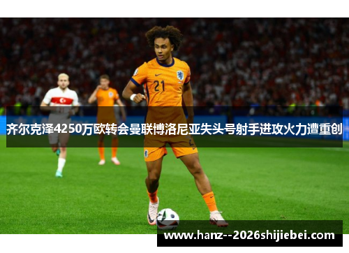 齐尔克泽4250万欧转会曼联博洛尼亚失头号射手进攻火力遭重创