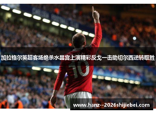 加拉格尔英超客场绝杀水晶宫上演精彩反戈一击助切尔西逆转取胜