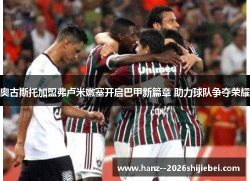 奥古斯托加盟弗卢米嫩塞开启巴甲新篇章 助力球队争夺荣耀
