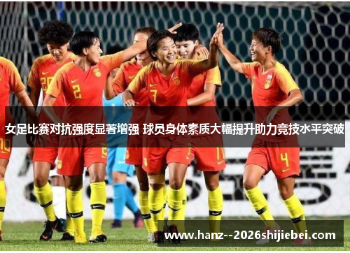 女足比赛对抗强度显著增强 球员身体素质大幅提升助力竞技水平突破
