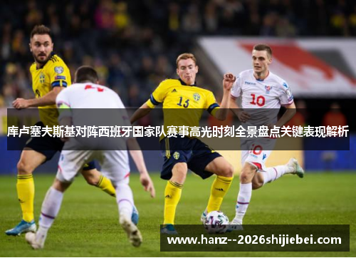 库卢塞夫斯基对阵西班牙国家队赛事高光时刻全景盘点关键表现解析