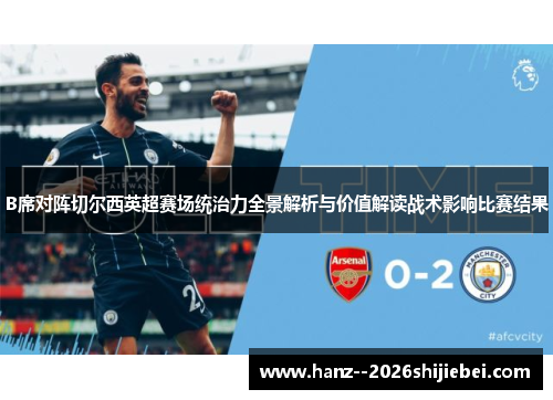 B席对阵切尔西英超赛场统治力全景解析与价值解读战术影响比赛结果 B席对阵切尔西英超赛场统治力全景解析与价值解读战术影响比赛结果