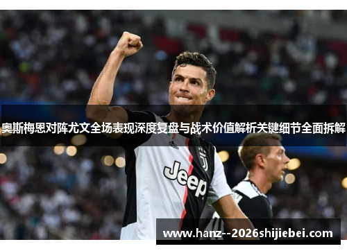奥斯梅恩对阵尤文全场表现深度复盘与战术价值解析关键细节全面拆解