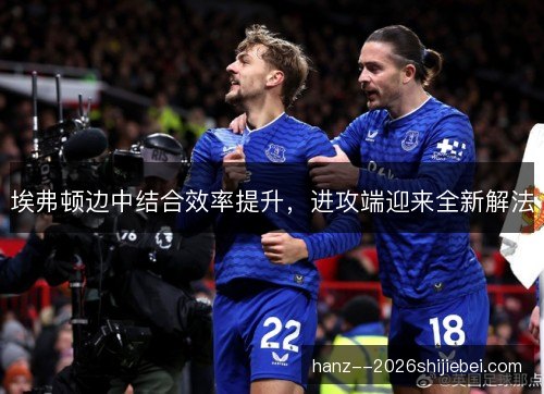 埃弗顿边中结合效率提升，进攻端迎来全新解法